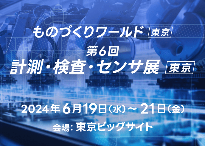ものづくりワールド[東京] 第6回計測・検査・センサ展[東京] 2024年6月19日(水)～21(金) 会場：東京ビッグサイト